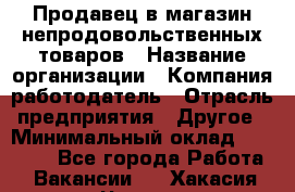 Продавец в магазин непродовольственных товаров › Название организации ­ Компания-работодатель › Отрасль предприятия ­ Другое › Минимальный оклад ­ 22 000 - Все города Работа » Вакансии   . Хакасия респ.,Черногорск г.